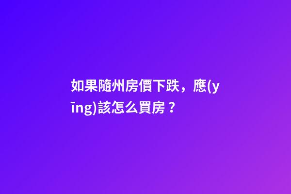 如果隨州房價下跌，應(yīng)該怎么買房？